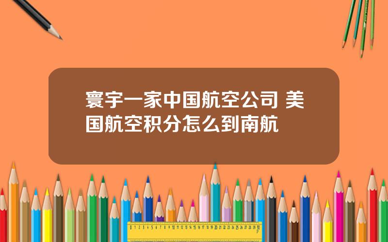 寰宇一家中国航空公司 美国航空积分怎么到南航